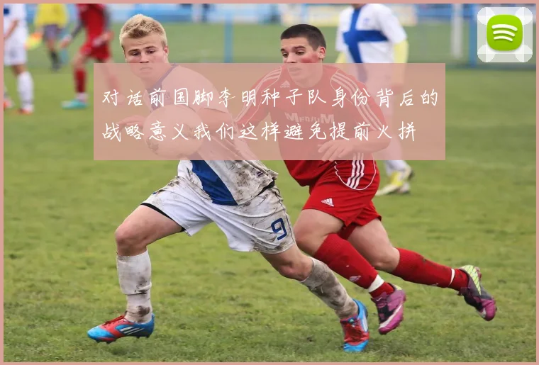 对话前国脚李明种子队身份背后的战略意义我们这样避免提前火拼