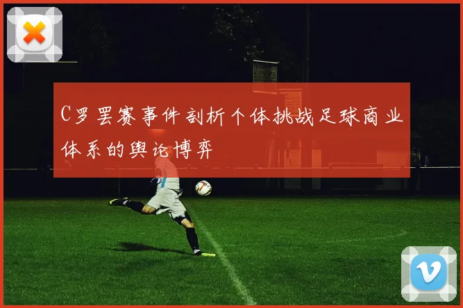 C罗罢赛事件剖析个体挑战足球商业体系的舆论博弈
